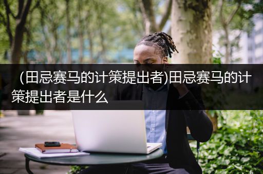 （田忌赛马的计策提出者)田忌赛马的计策提出者是什么